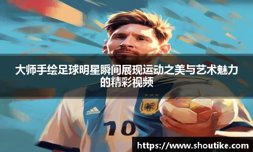 大师手绘足球明星瞬间展现运动之美与艺术魅力的精彩视频